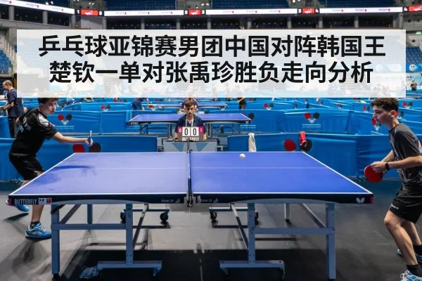 乒乓球亚锦赛男团中国对阵韩国王楚钦一单对张禹珍胜负走向分析