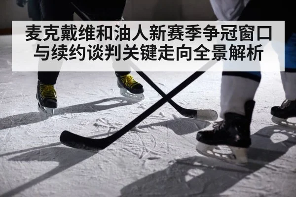麦克戴维和油人新赛季争冠窗口与续约谈判关键走向全景解析