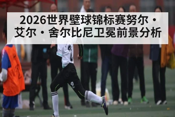 2026世界壁球锦标赛努尔·艾尔·舍尔比尼卫冕前景分析