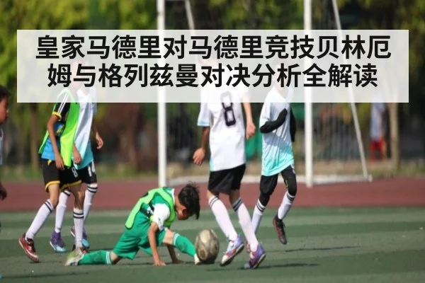 皇家马德里对马德里竞技贝林厄姆与格列兹曼对决分析全解读