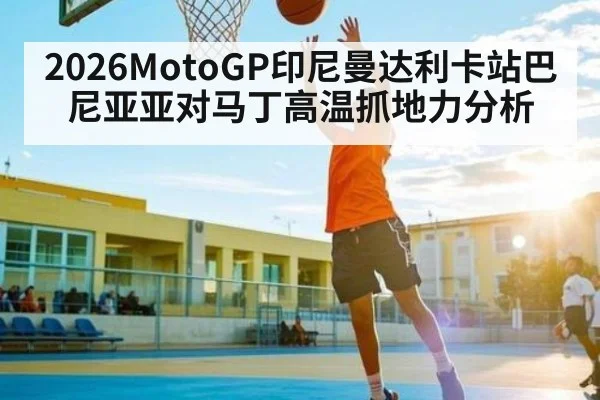 2026MotoGP印尼曼达利卡站巴尼亚亚对马丁高温抓地力分析