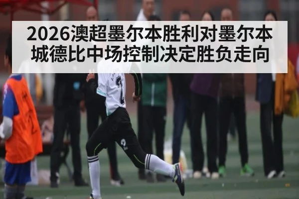 2026澳超墨尔本胜利对墨尔本城德比中场控制决定胜负走向