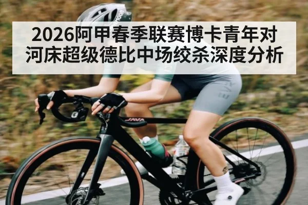 2026阿甲春季联赛博卡青年对河床超级德比中场绞杀深度分析