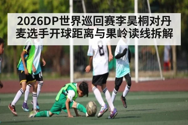 2026DP世界巡回赛李昊桐对丹麦选手开球距离与果岭读线拆解